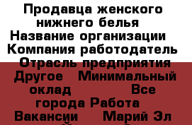 Продавца женского нижнего белья › Название организации ­ Компания-работодатель › Отрасль предприятия ­ Другое › Минимальный оклад ­ 31 000 - Все города Работа » Вакансии   . Марий Эл респ.,Йошкар-Ола г.